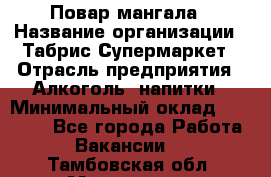 Повар мангала › Название организации ­ Табрис Супермаркет › Отрасль предприятия ­ Алкоголь, напитки › Минимальный оклад ­ 28 000 - Все города Работа » Вакансии   . Тамбовская обл.,Моршанск г.